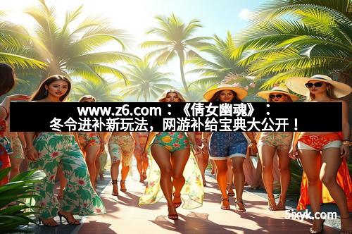 www.z6.com：《倩女幽魂》：冬令进补新玩法，网游补给宝典大公开！